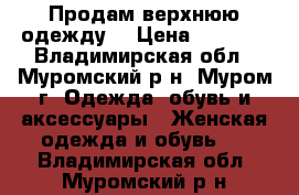 Продам верхнюю одежду  › Цена ­ 6 000 - Владимирская обл., Муромский р-н, Муром г. Одежда, обувь и аксессуары » Женская одежда и обувь   . Владимирская обл.,Муромский р-н